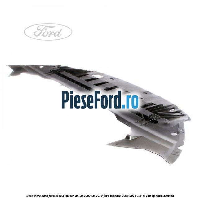 Scut intre bara fata si scut motor an 02/2007-09/2010 Ford Mondeo 2008-2014 1.6 Ti 110 cp RHBA benzina