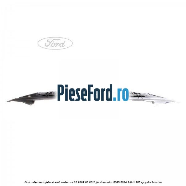 Scut intre bara fata si scut motor an 02/2007-09/2010 Ford Mondeo 2008-2014 1.6 Ti 125 cp Scut intre bara fata si scut motor an 02/2007-09/2010 Ford Mondeo 2008-2014 1.6 Ti 125 cp PNBA benzina