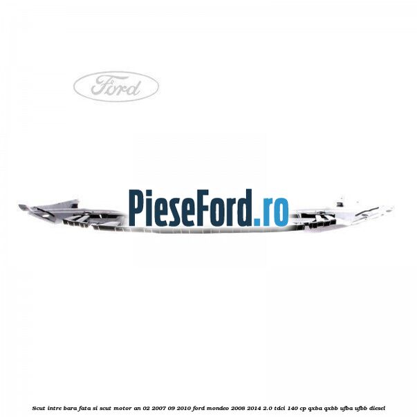 Scut intre bara fata si scut motor an 02/2007-09/2010 Ford Mondeo 2008-2014 2.0 TDCi 140 cp QXBA, QXBB, UFBA, UFBB diesel
