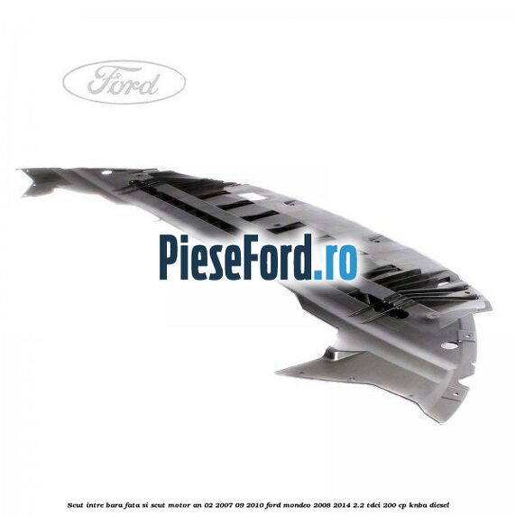 Scut intre bara fata si scut motor an 02/2007-09/2010 Ford Mondeo 2008-2014 2.2 TDCi 200 cp