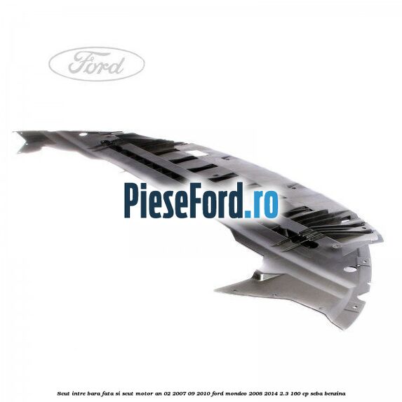 Scut intre bara fata si scut motor an 02/2007-09/2010 Ford Mondeo 2008-2014 2.3 160 cp