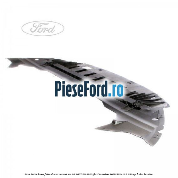 Scut intre bara fata si scut motor an 02/2007-09/2010 Ford Mondeo 2008-2014 2.5 220 cp