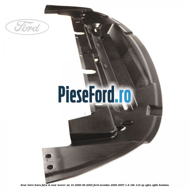 Scut intre bara fata si scut motor an 10/2000-06/2003 Ford Mondeo 2000-2007 1.8 16V 110 cp CGBA, CGBB benzina