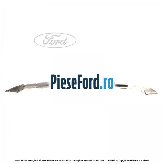 Scut intre bara fata si scut motor an 10/2000-06/2003 Ford Mondeo 2000-2007 2.0 TDCi 131 cp FMBA, N7BA, N7BB diesel