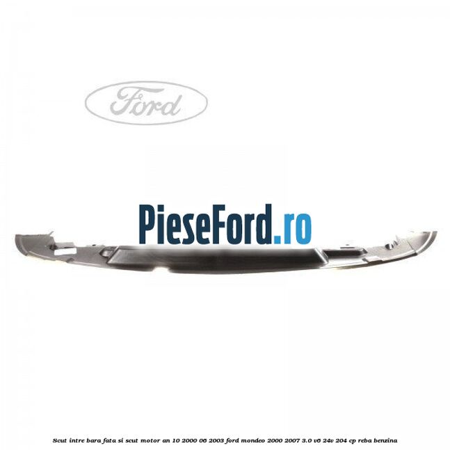 Scut intre bara fata si scut motor an 10/2000-06/2003 Ford Mondeo 2000-2007 3.0 V6 24V 204 cp REBA benzina