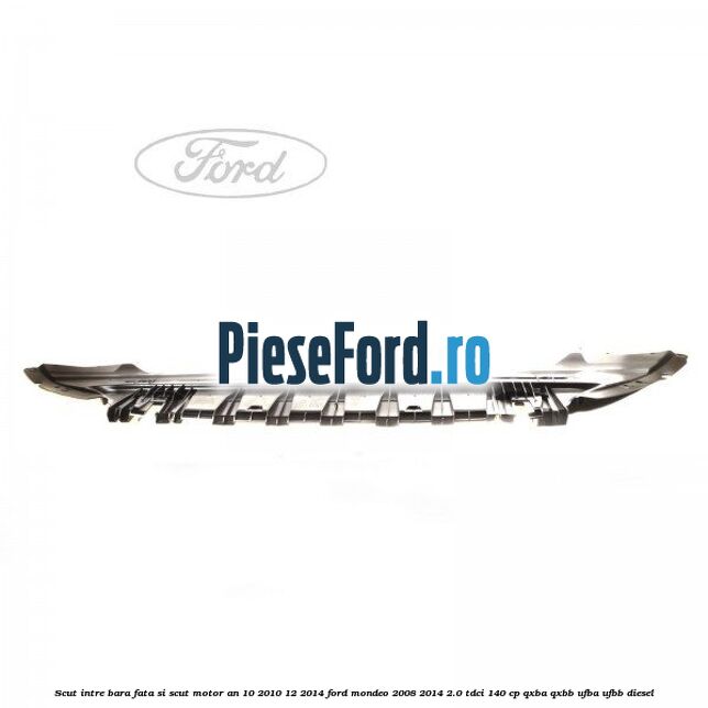 Scut intre bara fata si scut motor an 10/2010-12/2014 Ford Mondeo 2008-2014 2.0 TDCi 140 cp QXBA, QXBB, UFBA, UFBB diesel