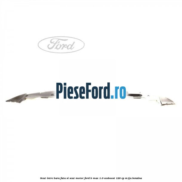 Scut intre bara fata si scut motor Ford B-Max 1.0 EcoBoost 120 cp M1JA benzina