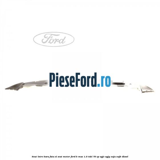 Scut intre bara fata si scut motor Ford B-Max 1.5 TDCi 75 cp Scut intre bara fata si scut motor Ford B-Max 1.5 TDCi 75 cp UGJC, UGJG, XUJA, XUJB diesel