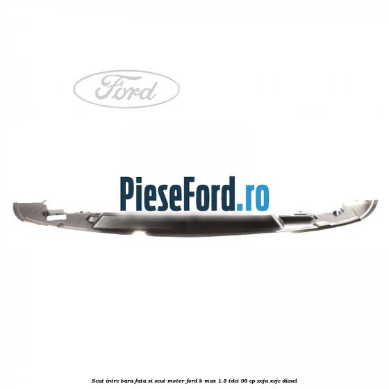 Scut intre bara fata si scut motor Ford B-Max 1.5 TDCi 95 cp XVJA, XVJC diesel