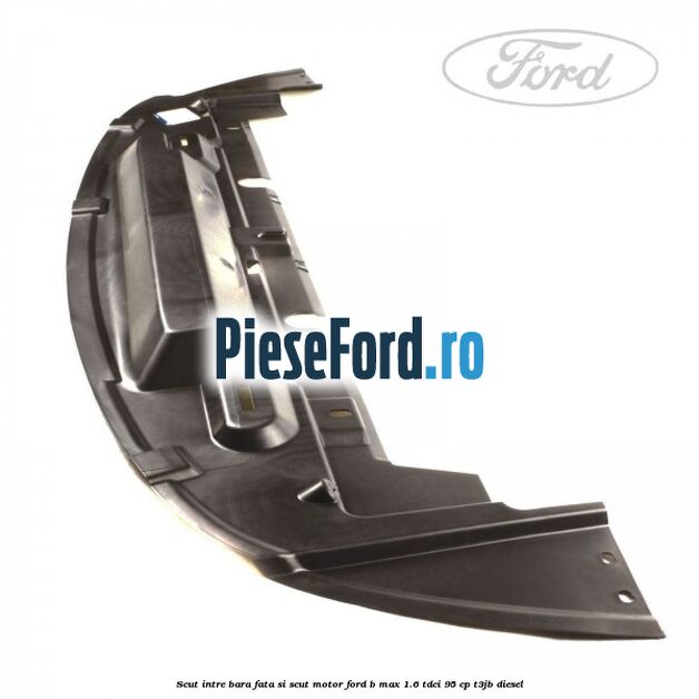 Scut intre bara fata si scut motor Ford B-Max 1.6 TDCi 95 cp Scut intre bara fata si scut motor Ford B-Max 1.6 TDCi 95 cp T3JB diesel