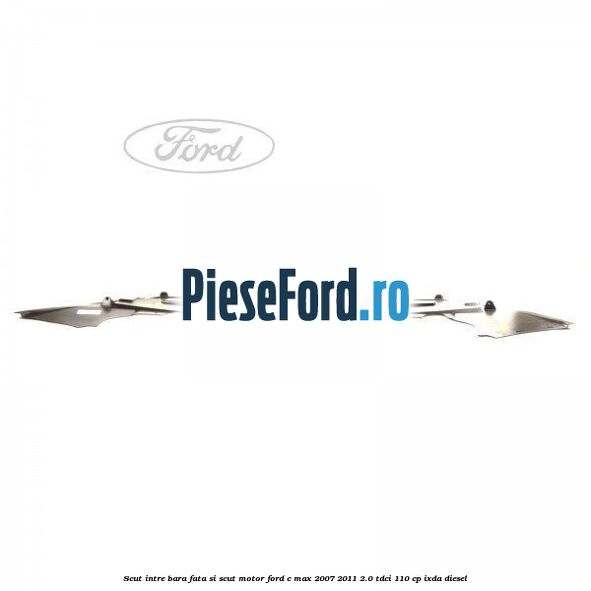 Scut intre bara fata si scut motor Ford C-Max 2007-2011 2.0 TDCi 110 cp IXDA diesel