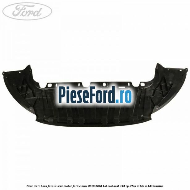 Scut intre bara fata si scut motor Ford C-Max 2016-2020 1.0 EcoBoost 125 cp Scut intre bara fata si scut motor Ford C-Max 2016-2020 1.0 EcoBoost 125 cp B7DA, M1DA, M1DD benzina