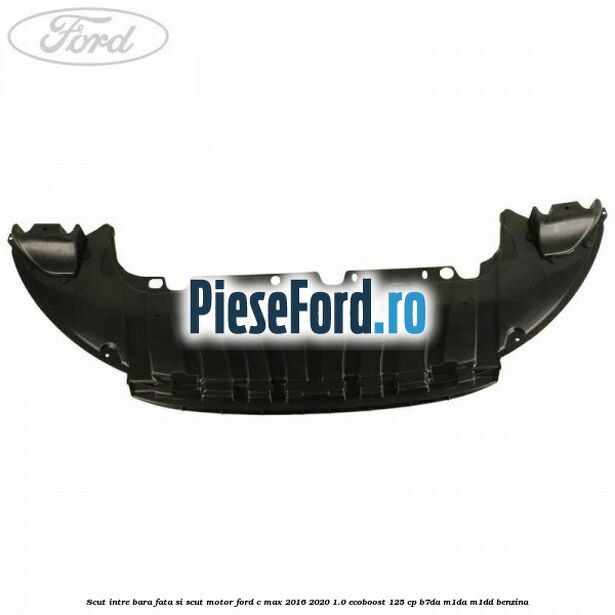 Scut intre bara fata si scut motor Ford C-Max 2016-2020 1.0 EcoBoost 125 cp Scut intre bara fata si scut motor Ford C-Max 2016-2020 1.0 EcoBoost 125 cp B7DA, M1DA, M1DD benzina