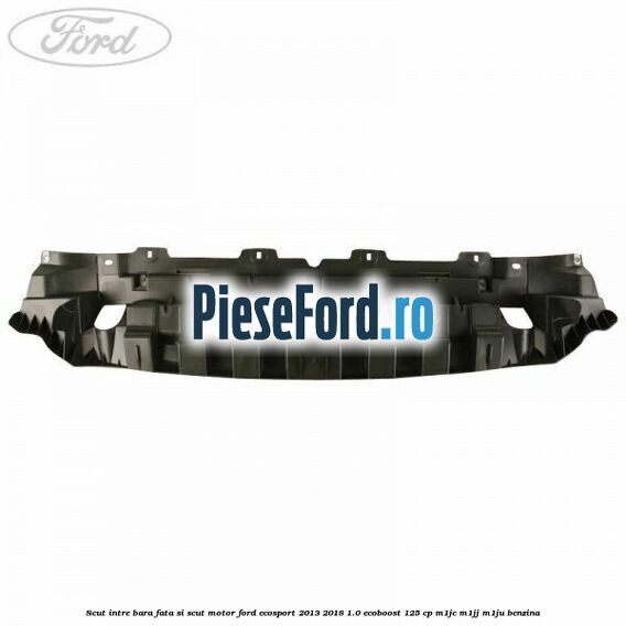 Scut intre bara fata si scut motor Ford EcoSport 2013-2018 1.0 EcoBoost 125 cp Scut intre bara fata si scut motor Ford EcoSport 2013-2018 1.0 EcoBoost 125 cp M1JC, M1JJ, M1JU benzina
