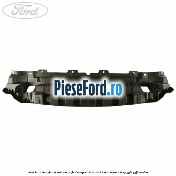Scut intre bara fata si scut motor Ford EcoSport 2013-2018 1.0 EcoBoost 140 cp YYJD, YYJF benzina