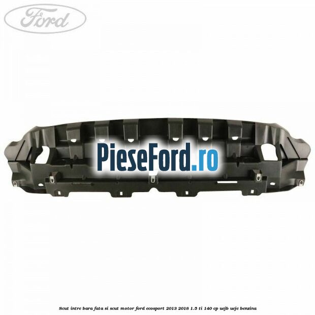 Scut intre bara fata si scut motor Ford EcoSport 2013-2018 1.5 Ti 140 cp Scut intre bara fata si scut motor Ford EcoSport 2013-2018 1.5 Ti 140 cp UEJB, UEJE benzina