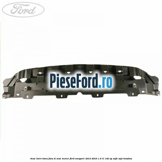 Scut intre bara fata si scut motor Ford EcoSport 2013-2018 1.5 Ti 140 cp Scut intre bara fata si scut motor Ford EcoSport 2013-2018 1.5 Ti 140 cp UEJB, UEJE benzina