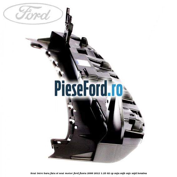 Scut intre bara fata si scut motor Ford Fiesta 2008-2012 1.25 82 cp SNJA, SNJB, SNJC, SNJD benzina