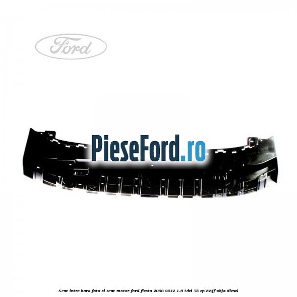 Scut intre bara fata si scut motor Ford Fiesta 2008-2012 1.6 TDCi 75 cp HHJF, UBJA diesel