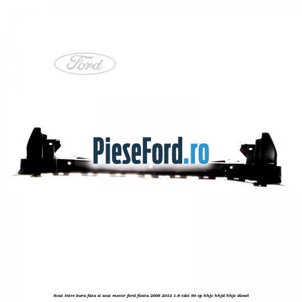 Scut intre bara fata si scut motor Ford Fiesta 2008-2012 1.6 TDCi 90 cp Scut intre bara fata si scut motor Ford Fiesta 2008-2012 1.6 TDCi 90 cp HHJC, HHJD, HHJE diesel