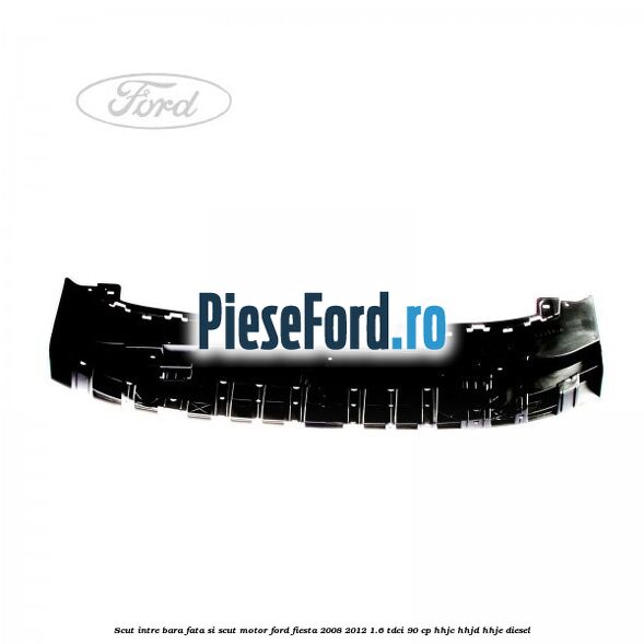 Scut intre bara fata si scut motor Ford Fiesta 2008-2012 1.6 TDCi 90 cp HHJC, HHJD, HHJE diesel