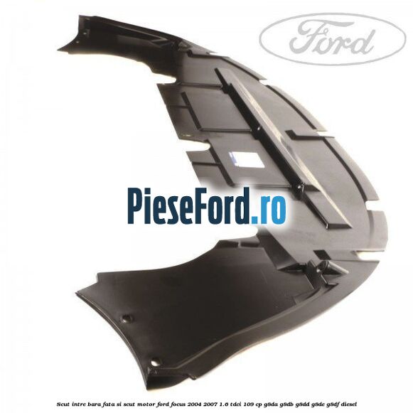 Scut intre bara fata si scut motor Ford Focus 2004-2007 1.6 TDCi 109 cp G8DA, G8DB, G8DD, G8DE, G8DF diesel