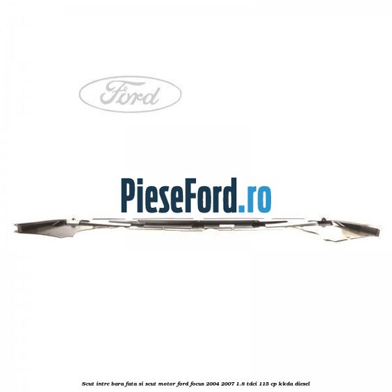 Scut intre bara fata si scut motor Ford Focus 2004-2007 1.8 TDCi 115 cp Scut intre bara fata si scut motor Ford Focus 2004-2007 1.8 TDCi 115 cp KKDA diesel