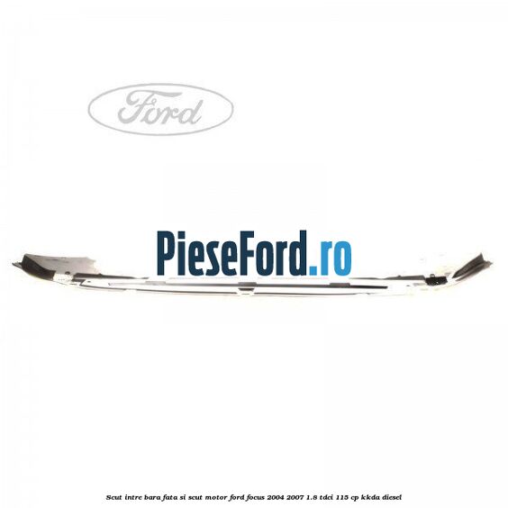 Scut intre bara fata si scut motor Ford Focus 2004-2007 1.8 TDCi 115 cp Scut intre bara fata si scut motor Ford Focus 2004-2007 1.8 TDCi 115 cp KKDA diesel