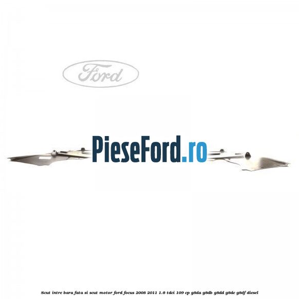 Scut intre bara fata si scut motor Ford Focus 2008-2011 1.6 TDCi 109 cp Scut intre bara fata si scut motor Ford Focus 2008-2011 1.6 TDCi 109 cp G8DA, G8DB, G8DD, G8DE, G8DF diesel