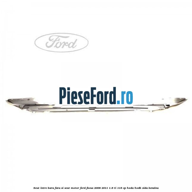Scut intre bara fata si scut motor Ford Focus 2008-2011 1.6 Ti 115 cp Scut intre bara fata si scut motor Ford Focus 2008-2011 1.6 Ti 115 cp HXDA, HXDB, SIDA benzina