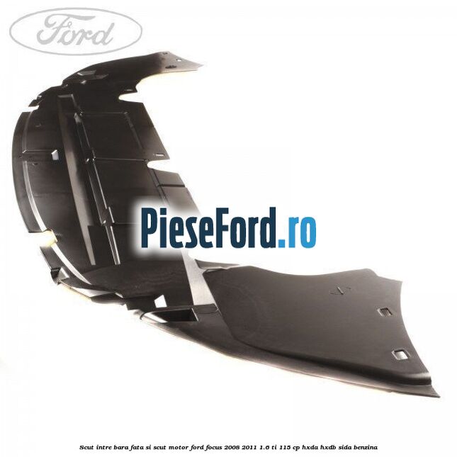 Scut intre bara fata si scut motor Ford Focus 2008-2011 1.6 Ti 115 cp Scut intre bara fata si scut motor Ford Focus 2008-2011 1.6 Ti 115 cp HXDA, HXDB, SIDA benzina