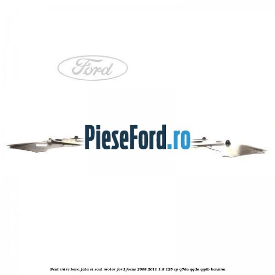Scut intre bara fata si scut motor Ford Focus 2008-2011 1.8 125 cp Scut intre bara fata si scut motor Ford Focus 2008-2011 1.8 125 cp Q7DA, QQDA, QQDB benzina