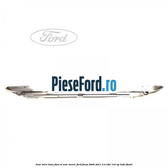 Scut intre bara fata si scut motor Ford Focus 2008-2011 2.0 TDCi 110 cp Scut intre bara fata si scut motor Ford Focus 2008-2011 2.0 TDCi 110 cp IXDA diesel