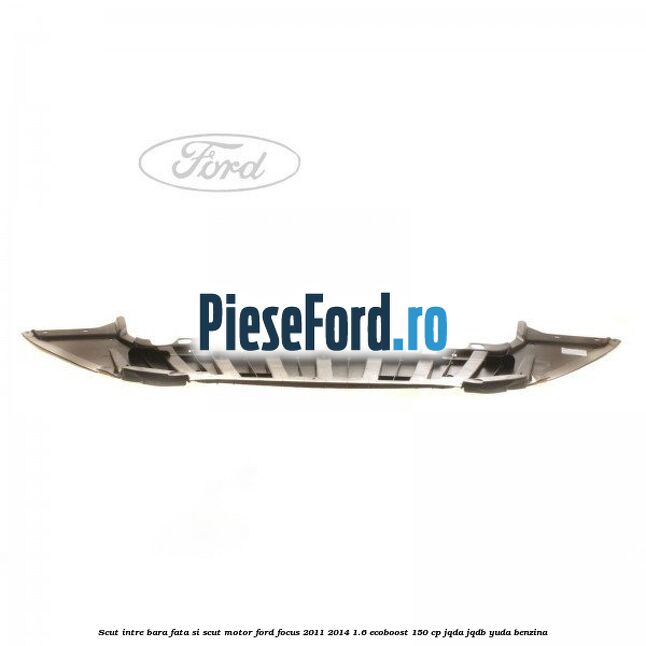 Scut intre bara fata si scut motor Ford Focus 2011-2014 1.6 EcoBoost 150 cp JQDA, JQDB, YUDA benzina