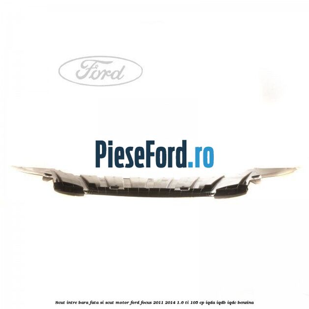 Scut intre bara fata si scut motor Ford Focus 2011-2014 1.6 Ti 105 cp IQDA, IQDB, IQDC benzina