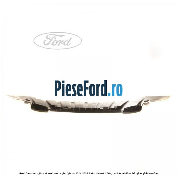 Scut intre bara fata si scut motor Ford Focus 2014-2018 1.0 EcoBoost 100 cp M2DA, M2DB, M2DC, SFDA, SFDB benzina