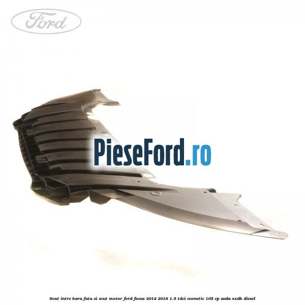 Scut intre bara fata si scut motor Ford Focus 2014-2018 1.5 TDCi ECOnetic 105 cp AEDA, XXDB diesel