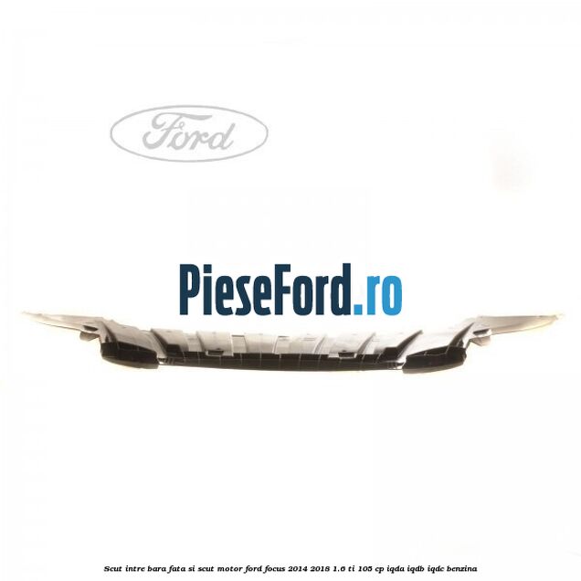 Scut intre bara fata si scut motor Ford Focus 2014-2018 1.6 Ti 105 cp IQDA, IQDB, IQDC benzina