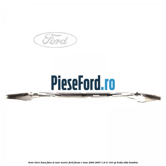 Scut intre bara fata si scut motor Ford Focus C-Max 2003-2007 1.6 Ti 115 cp HXDA, SIDA benzina
