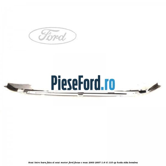 Scut intre bara fata si scut motor Ford Focus C-Max 2003-2007 1.6 Ti 115 cp HXDA, SIDA benzina