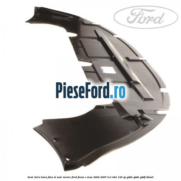 Scut intre bara fata si scut motor Ford Focus C-Max 2003-2007 2.0 TDCi 133 cp G6DC, G6DE, G6DF diesel