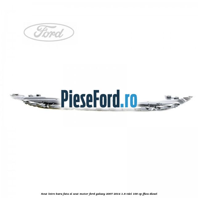Scut intre bara fata si scut motor Ford Galaxy 2007-2014 1.8 TDCi 100 cp FFWA diesel