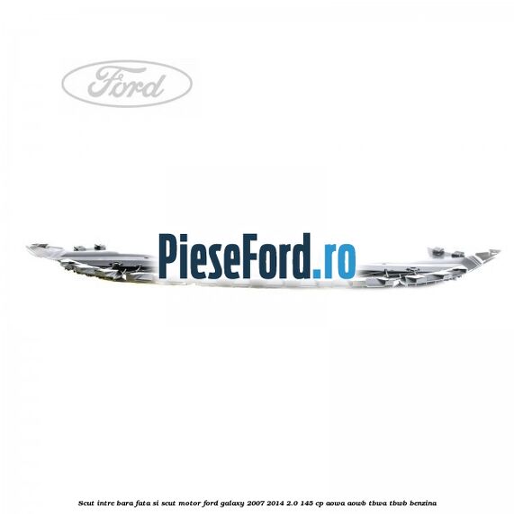 Scut intre bara fata si scut motor Ford Galaxy 2007-2014 2.0 145 cp AOWA, AOWB, TBWA, TBWB benzina
