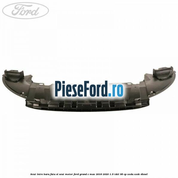 Scut intre bara fata si scut motor Ford Grand C-Max 2016-2020 1.5 TDCi 95 cp Scut intre bara fata si scut motor Ford Grand C-Max 2016-2020 1.5 TDCi 95 cp XXDA, XXDC diesel