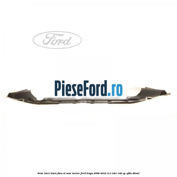 Scut intre bara fata si scut motor Ford Kuga 2008-2012 2.0 TDCI 140 cp Scut intre bara fata si scut motor Ford Kuga 2008-2012 2.0 TDCI 140 cp UFDA diesel