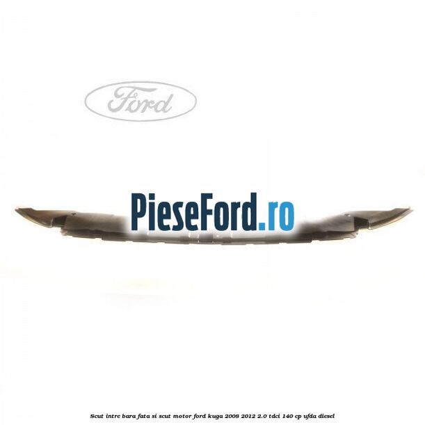 Scut intre bara fata si scut motor Ford Kuga 2008-2012 2.0 TDCI 140 cp Scut intre bara fata si scut motor Ford Kuga 2008-2012 2.0 TDCI 140 cp UFDA diesel