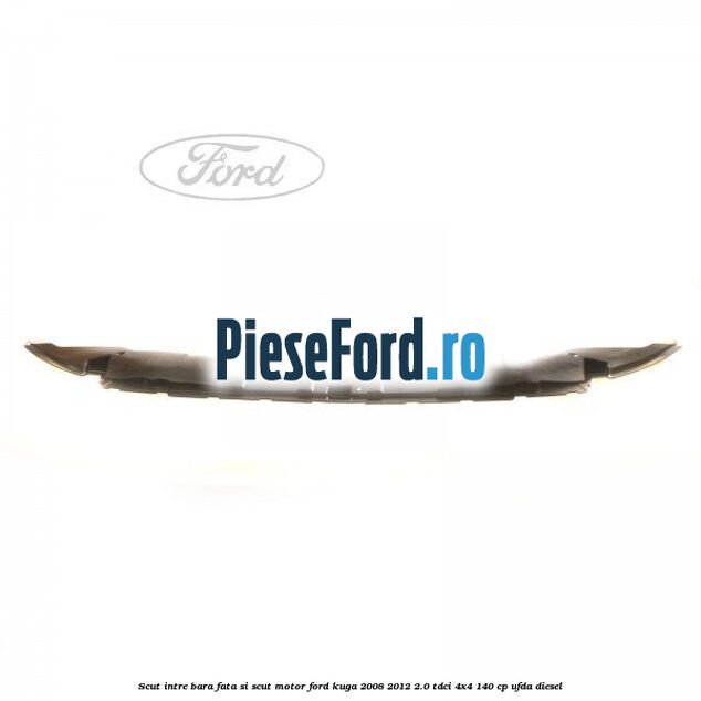Scut intre bara fata si scut motor Ford Kuga 2008-2012 2.0 TDCI 4x4 140 cp Scut intre bara fata si scut motor Ford Kuga 2008-2012 2.0 TDCI 4x4 140 cp UFDA diesel