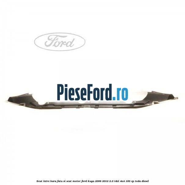 Scut intre bara fata si scut motor Ford Kuga 2008-2012 2.0 TDCI 4x4 163 cp Scut intre bara fata si scut motor Ford Kuga 2008-2012 2.0 TDCI 4x4 163 cp TXDA diesel
