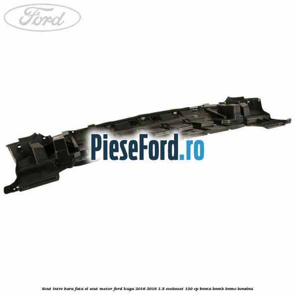 Scut intre bara fata si scut motor Ford Kuga 2016-2018 1.5 EcoBoost 120 cp BNMA, BNMB, BNMC benzina