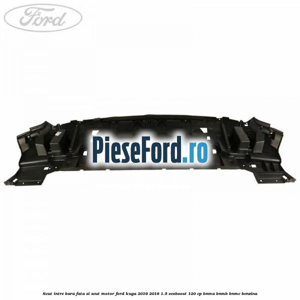 Scut intre bara fata si scut motor Ford Kuga 2016-2018 1.5 EcoBoost 120 cp BNMA, BNMB, BNMC benzina